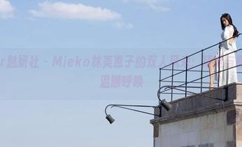 MiStar魅妍社 - Mieko林美惠子的双人风采：精选与原图里的温顺呼唤