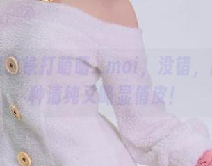 照片里的铁打萌萌_moi，没错，就是那种清纯又略显俏皮！